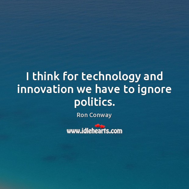 I think for technology and innovation we have to ignore politics. Ron Conway Picture Quote