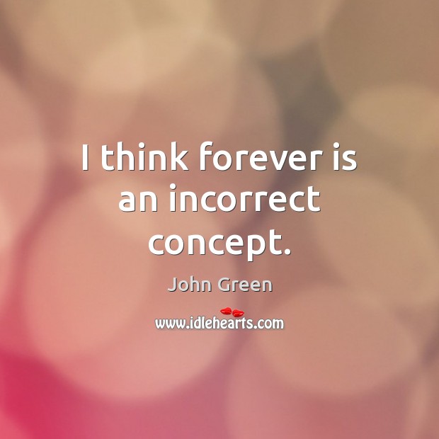I think forever is an incorrect concept. John Green Picture Quote