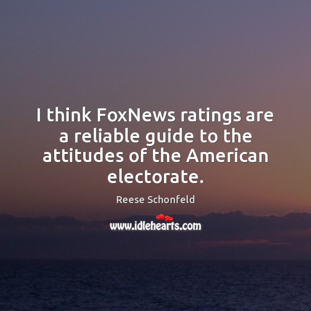 I think FoxNews ratings are a reliable guide to the attitudes of the American electorate. Reese Schonfeld Picture Quote