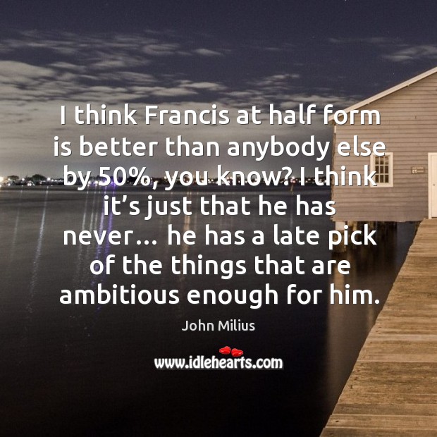 I think francis at half form is better than anybody else by 50% John Milius Picture Quote