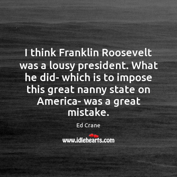 I think Franklin Roosevelt was a lousy president. What he did- which Ed Crane Picture Quote
