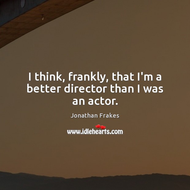 I think, frankly, that I’m a better director than I was an actor. Jonathan Frakes Picture Quote