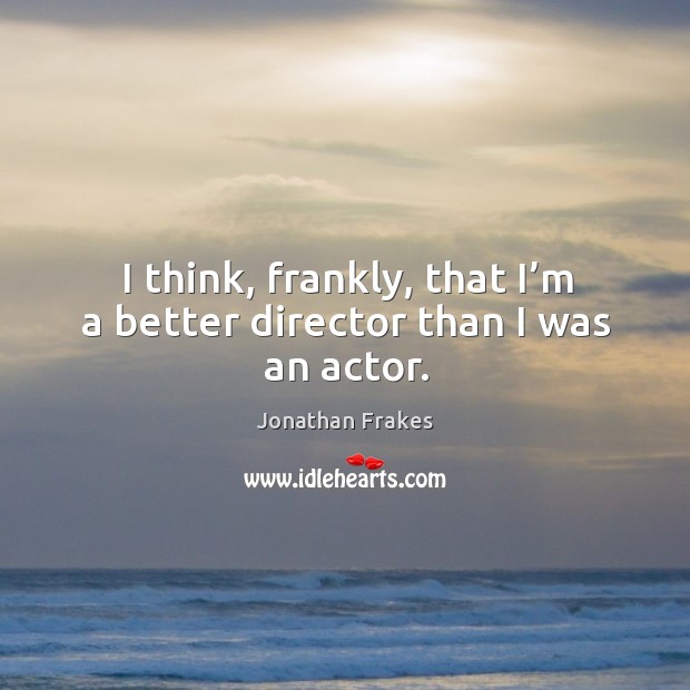 I think, frankly, that I’m a better director than I was an actor. Jonathan Frakes Picture Quote