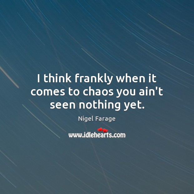 I think frankly when it comes to chaos you ain’t seen nothing yet. Nigel Farage Picture Quote