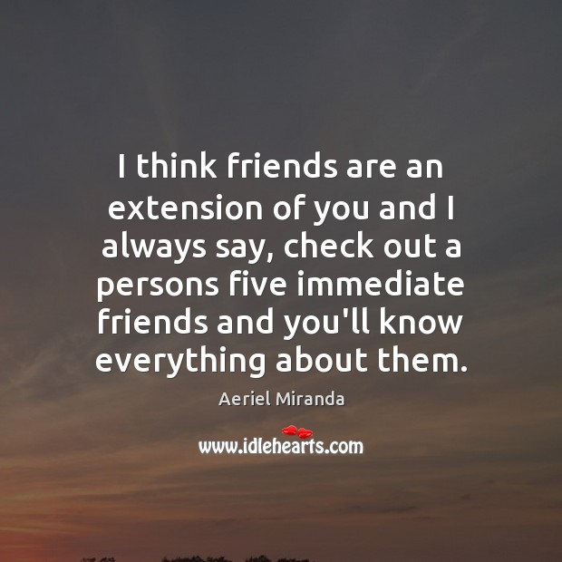 I think friends are an extension of you and I always say, Aeriel Miranda Picture Quote