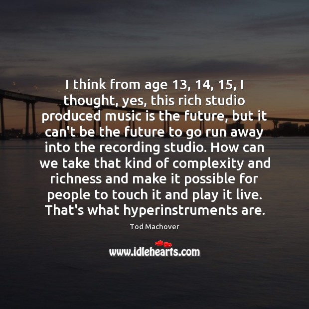 I think from age 13, 14, 15, I thought, yes, this rich studio produced music Tod Machover Picture Quote