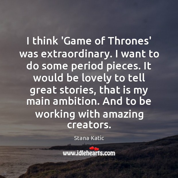 I think ‘Game of Thrones’ was extraordinary. I want to do some Stana Katic Picture Quote