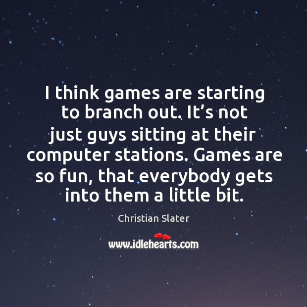 I think games are starting to branch out. It’s not just guys sitting at their computer stations. Christian Slater Picture Quote