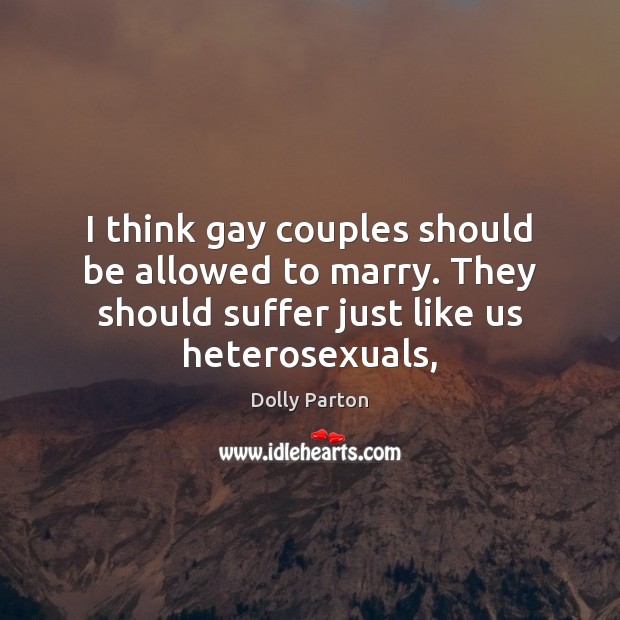 I think gay couples should be allowed to marry. They should suffer Dolly Parton Picture Quote