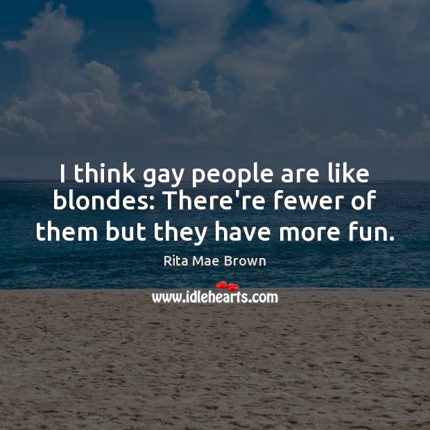 I think gay people are like blondes: There’re fewer of them but they have more fun. Rita Mae Brown Picture Quote