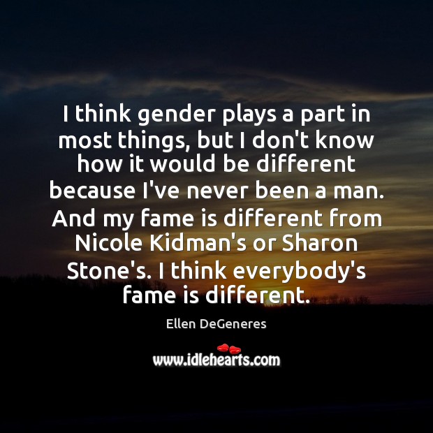 I think gender plays a part in most things, but I don’t Ellen DeGeneres Picture Quote