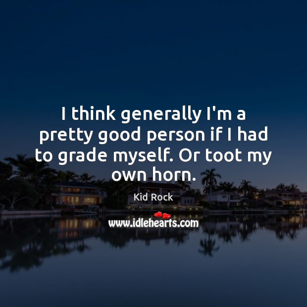 I think generally I’m a pretty good person if I had to grade myself. Or toot my own horn. Kid Rock Picture Quote