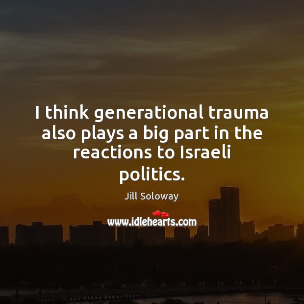 I think generational trauma also plays a big part in the reactions to Israeli politics. Jill Soloway Picture Quote