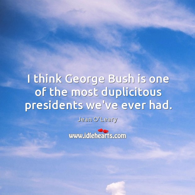 I think George Bush is one of the most duplicitous presidents we’ve ever had. Jean O’Leary Picture Quote