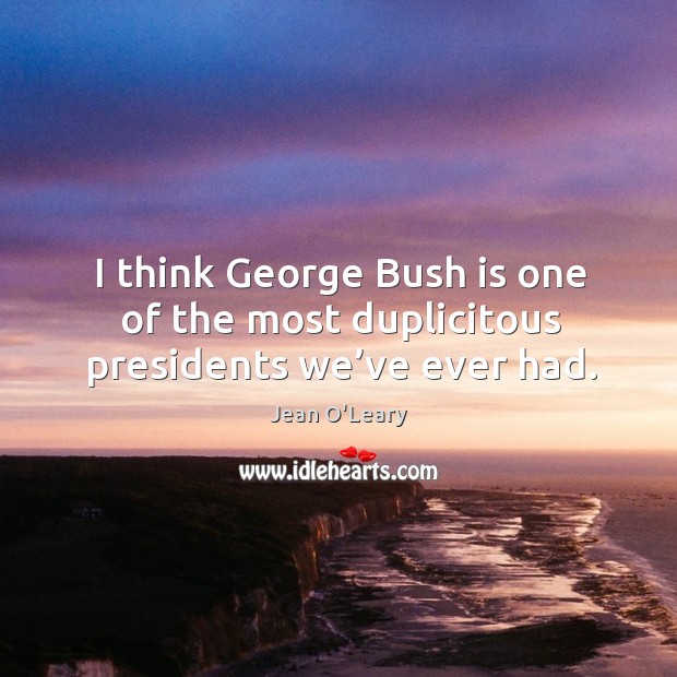 I think george bush is one of the most duplicitous presidents we’ve ever had. Jean O’Leary Picture Quote
