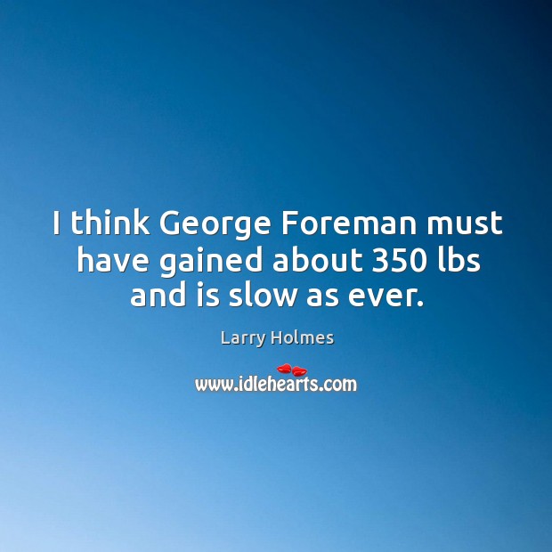 I think george foreman must have gained about 350 lbs and is slow as ever. Larry Holmes Picture Quote
