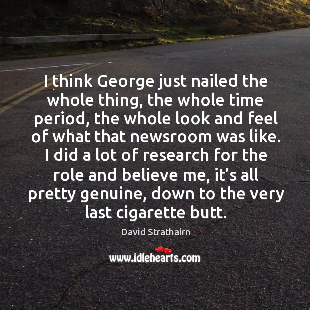 I think george just nailed the whole thing, the whole time period, the whole look and feel of what that newsroom was like. David Strathairn Picture Quote