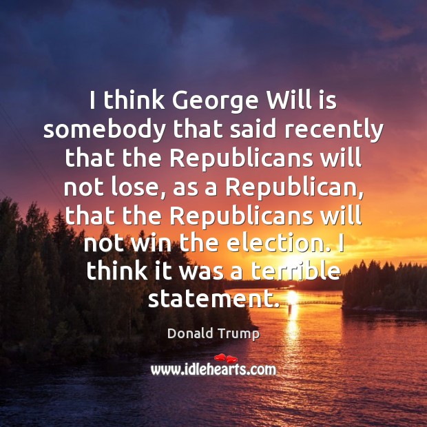 I think George Will is somebody that said recently that the Republicans Donald Trump Picture Quote
