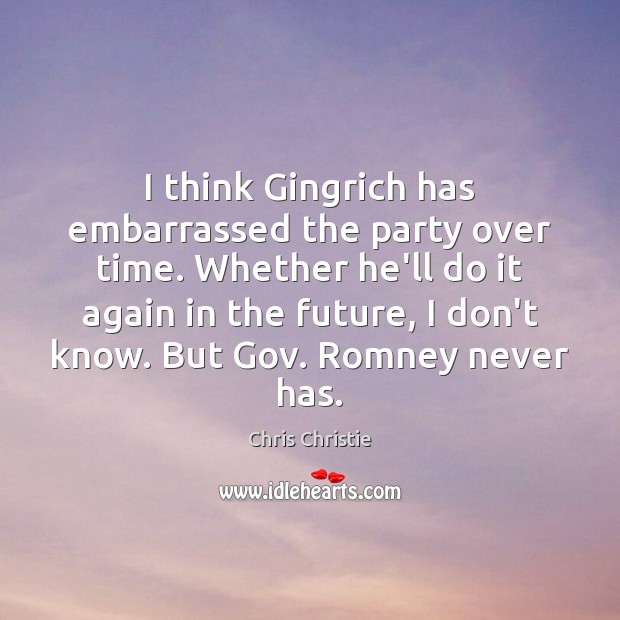 I think Gingrich has embarrassed the party over time. Whether he’ll do Chris Christie Picture Quote
