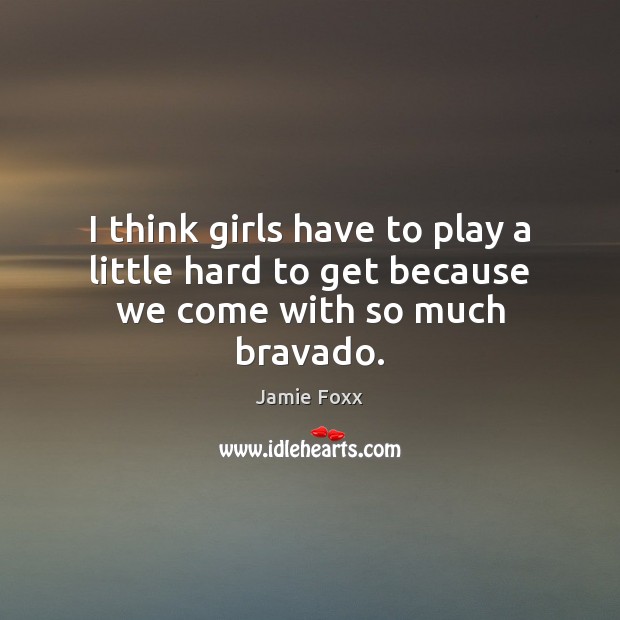 I think girls have to play a little hard to get because we come with so much bravado. Jamie Foxx Picture Quote