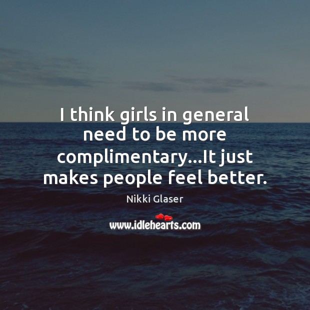 I think girls in general need to be more complimentary…It just makes people feel better. Nikki Glaser Picture Quote