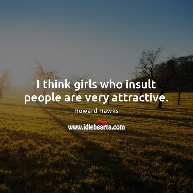 I think girls who insult people are very attractive. 