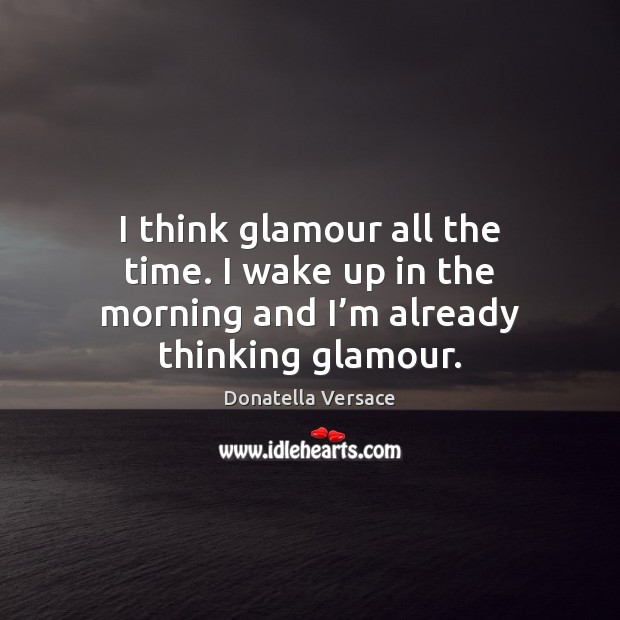 I think glamour all the time. I wake up in the morning and I’m already thinking glamour. Donatella Versace Picture Quote