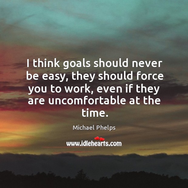 I think goals should never be easy, they should force you to work, even if they are uncomfortable at the time. Michael Phelps Picture Quote