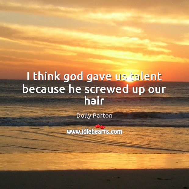 I think God gave us talent because he screwed up our hair Dolly Parton Picture Quote
