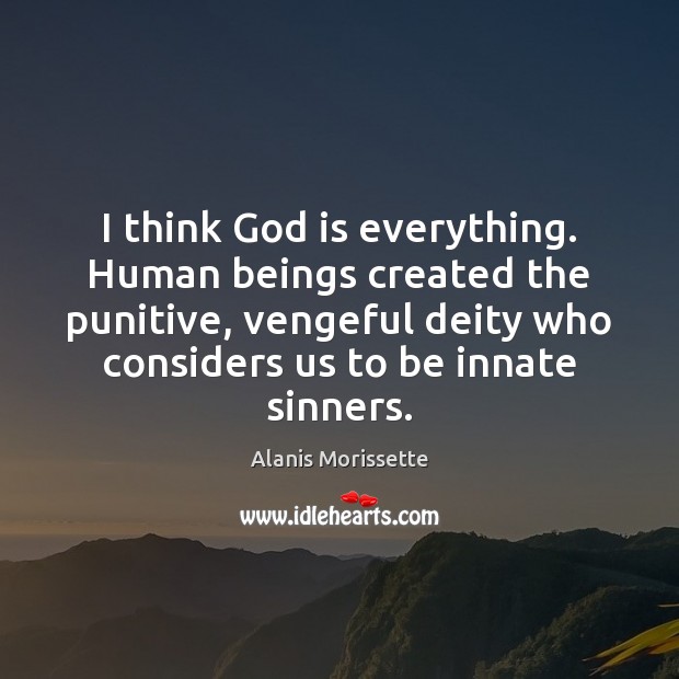 I think God is everything. Human beings created the punitive, vengeful deity Alanis Morissette Picture Quote