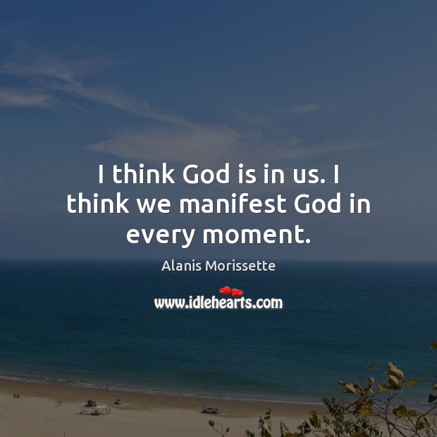 I think God is in us. I think we manifest God in every moment. Alanis Morissette Picture Quote