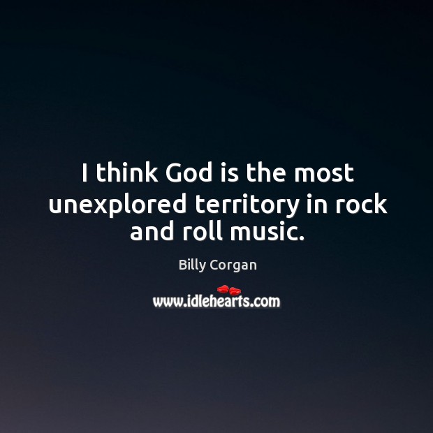 I think God is the most unexplored territory in rock and roll music. Billy Corgan Picture Quote