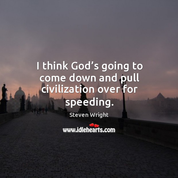 I think God’s going to come down and pull civilization over for speeding. Image