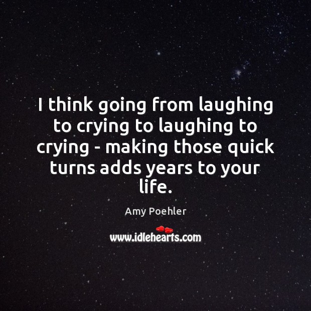 I think going from laughing to crying to laughing to crying – Amy Poehler Picture Quote