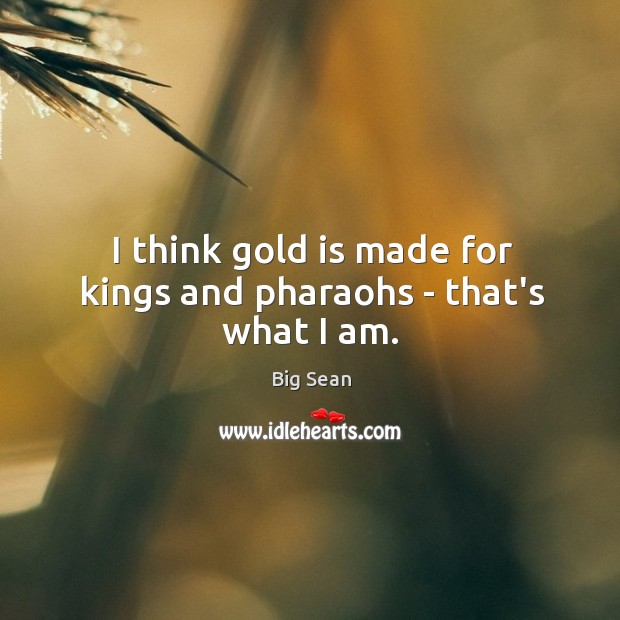 I think gold is made for kings and pharaohs – that’s what I am. Big Sean Picture Quote