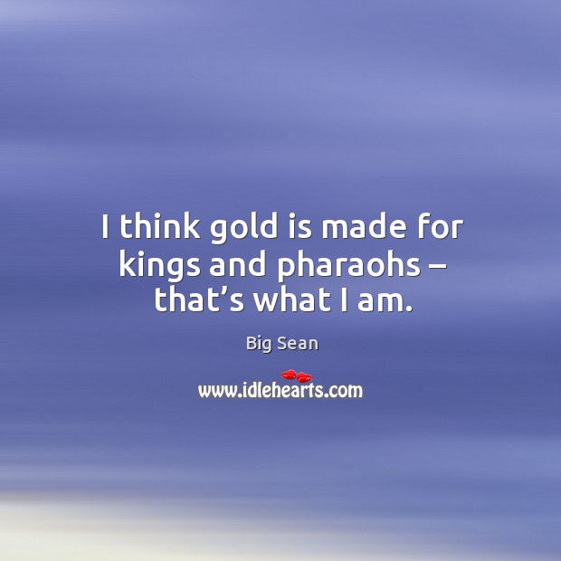 I think gold is made for kings and pharaohs – that’s what I am. Big Sean Picture Quote