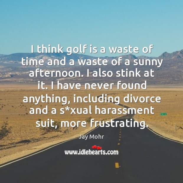I think golf is a waste of time and a waste of a sunny afternoon. I also stink at it. Image