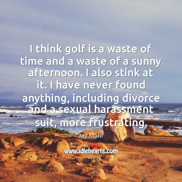 I think golf is a waste of time and a waste of Divorce Quotes Image