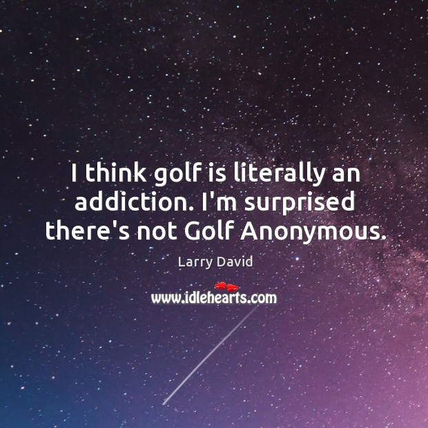 I think golf is literally an addiction. I’m surprised there’s not Golf Anonymous. Larry David Picture Quote