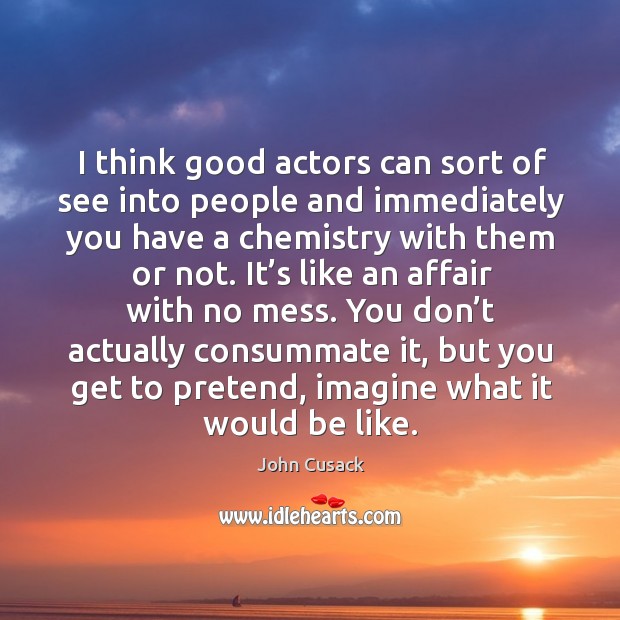 I think good actors can sort of see into people and immediately you have ai think good actors can sort of see into people and immediately you have a chemistry with them or not. Chemistry with them or not. Pretend Quotes Image