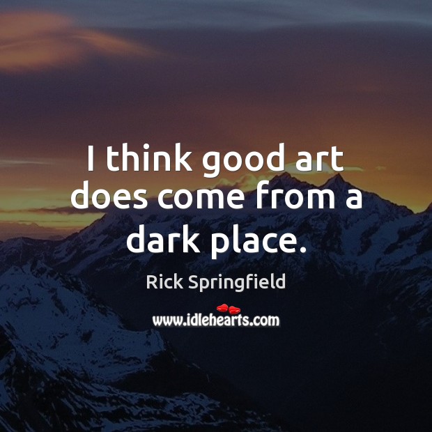 I think good art does come from a dark place. Image