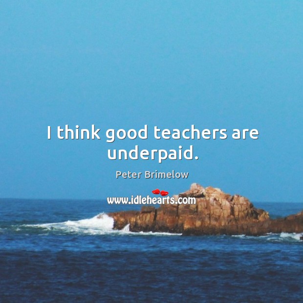 I think good teachers are underpaid. Peter Brimelow Picture Quote