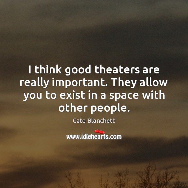 I think good theaters are really important. They allow you to exist Cate Blanchett Picture Quote