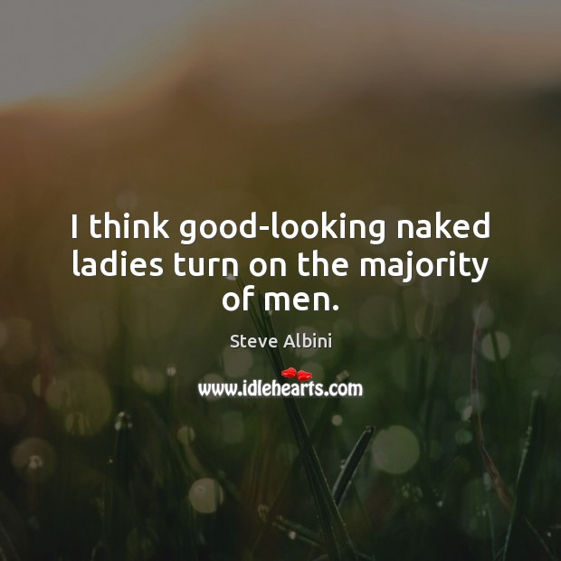 I think good-looking naked ladies turn on the majority of men. Steve Albini Picture Quote