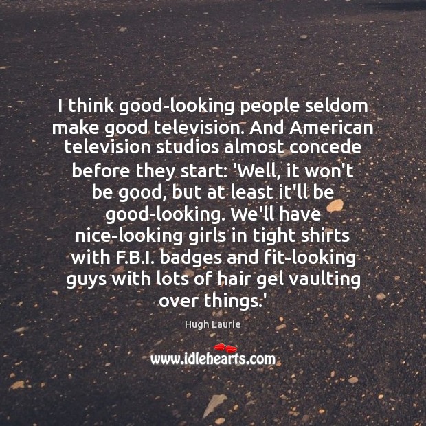 I think good-looking people seldom make good television. And American television studios Hugh Laurie Picture Quote