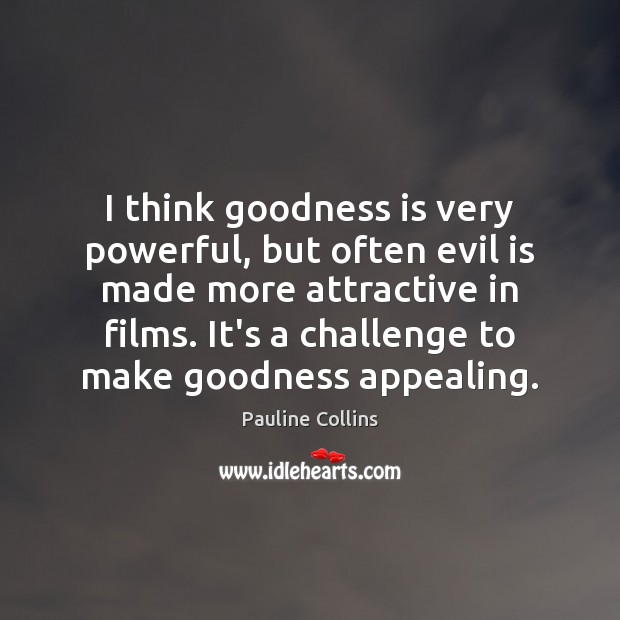 I think goodness is very powerful, but often evil is made more Image