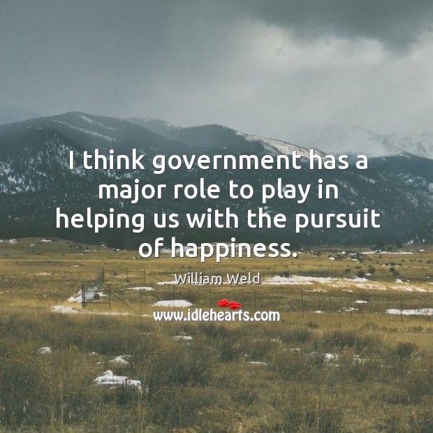 I think government has a major role to play in helping us with the pursuit of happiness. William Weld Picture Quote