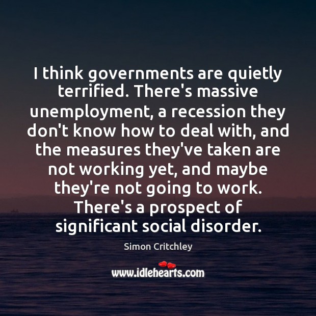 I think governments are quietly terrified. There’s massive unemployment, a recession they Simon Critchley Picture Quote