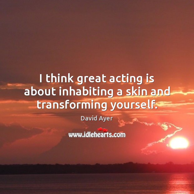 I think great acting is about inhabiting a skin and transforming yourself. David Ayer Picture Quote