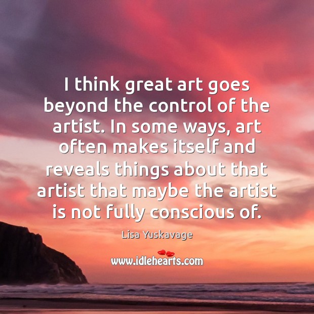 I think great art goes beyond the control of the artist. In Lisa Yuskavage Picture Quote